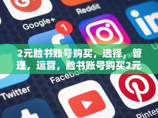 2元脸书账号购买,选择,管理,运营,脸书账号购买2元是真的吗