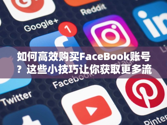 如何高效购买FaceBook账号?这些小技巧让你获取更多流量,怎么买脸书账号啊