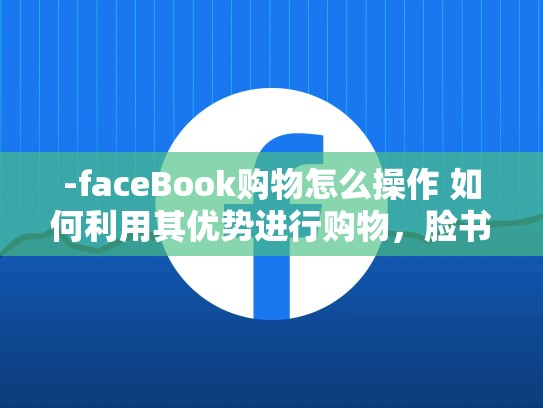 -faceBook购物怎么操作 如何利用其优势进行购物,脸书怎么买东西便宜