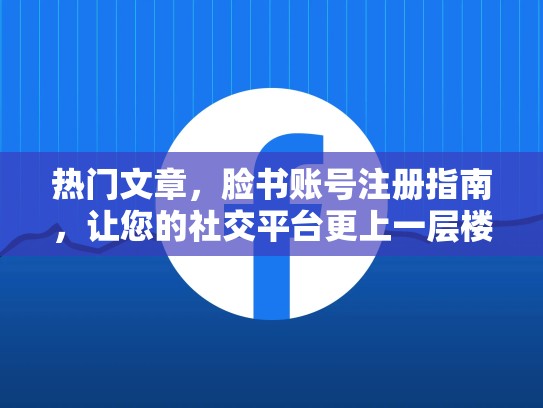 热门文章,脸书账号注册指南,让您的社交平台更上一层楼,脸书注册帐号