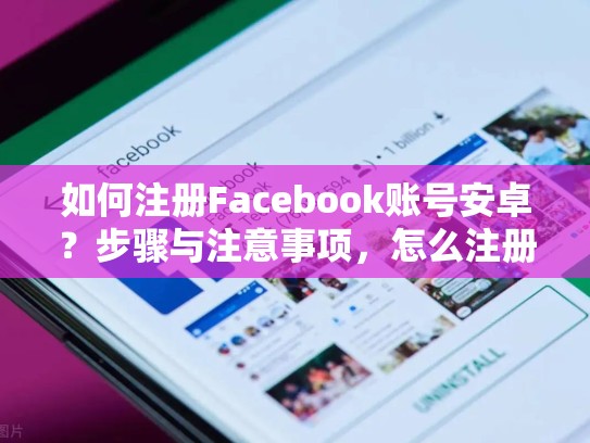 如何注册Facebook账号安卓?步骤与注意事项,怎么注册脸书账号安卓手机