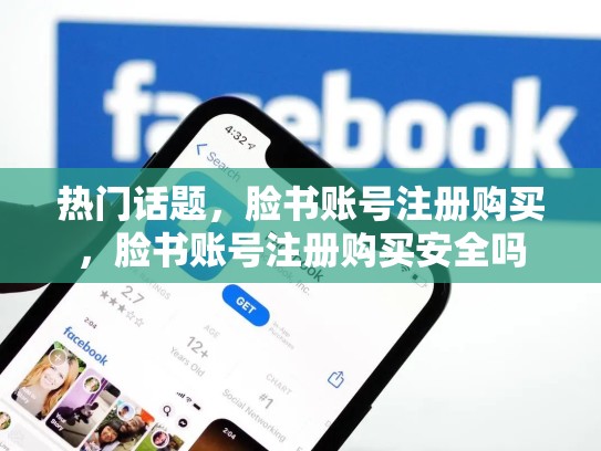 热门话题,脸书账号注册购买,脸书账号注册购买安全吗