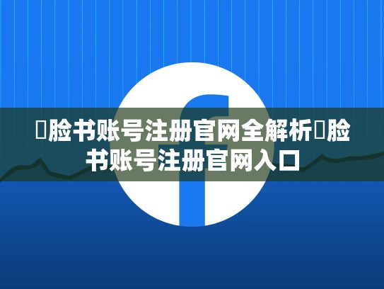 ✨脸书账号注册官网全解析✨脸书账号注册官网入口