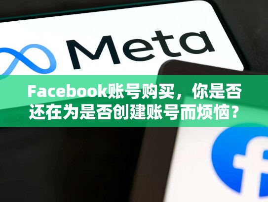 Facebook账号购买,你是否还在为是否创建账号而烦恼?脸书的账号购买安全吗