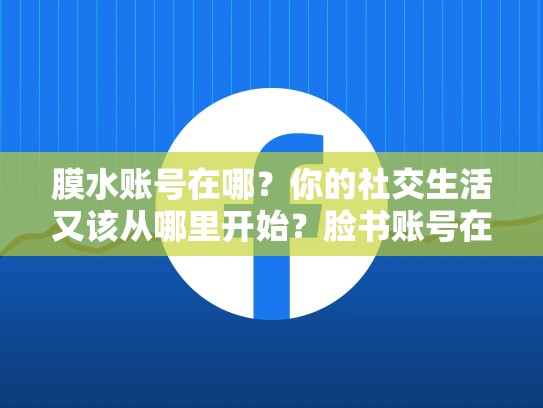 膜水账号在哪?你的社交生活又该从哪里开始?脸书账号在哪里看