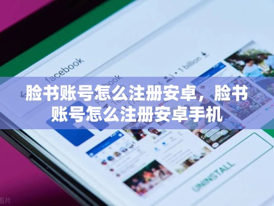 脸书账号怎么注册安卓,脸书账号怎么注册安卓手机