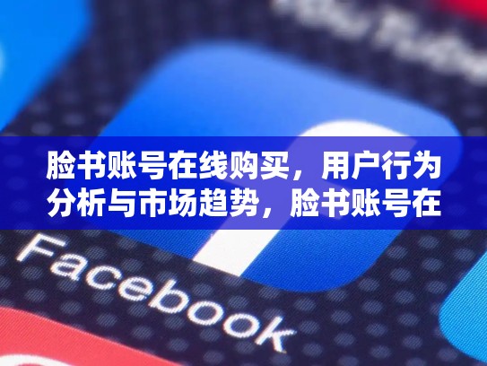 脸书账号在线购买,用户行为分析与市场趋势,脸书账号在线购买安全吗