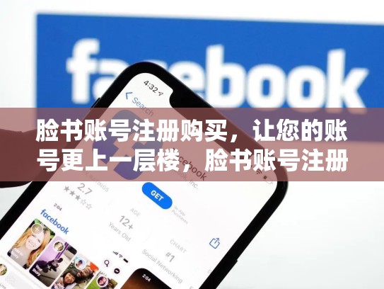 脸书账号注册购买,让您的账号更上一层楼,脸书账号注册购买安全吗