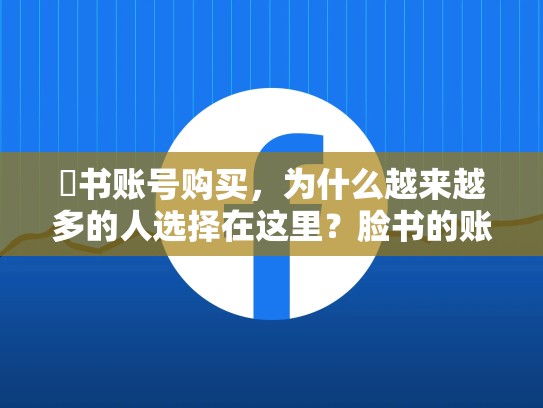 腣书账号购买,为什么越来越多的人选择在这里?脸书的账号购买安全吗