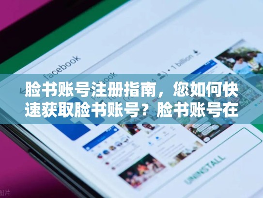脸书账号注册指南,您如何快速获取脸书账号?脸书账号在哪里买安全