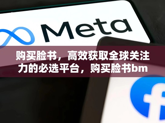 购买脸书,高效获取全球关注力的必选平台,购买脸书bm支持adslive