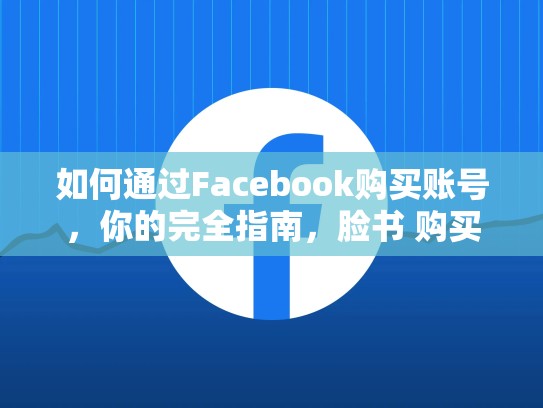 如何通过Facebook购买账号,你的完全指南,脸书 购买账号安全吗