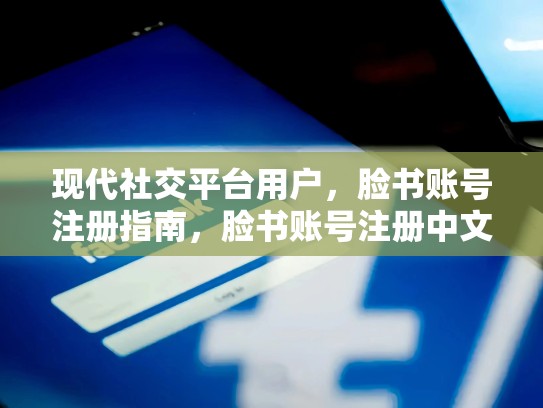现代社交平台用户,脸书账号注册指南,脸书账号注册中文怎么设置