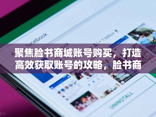 聚焦脸书商城账号购买,打造高效获取账号的攻略,脸书商城账号购买安全吗