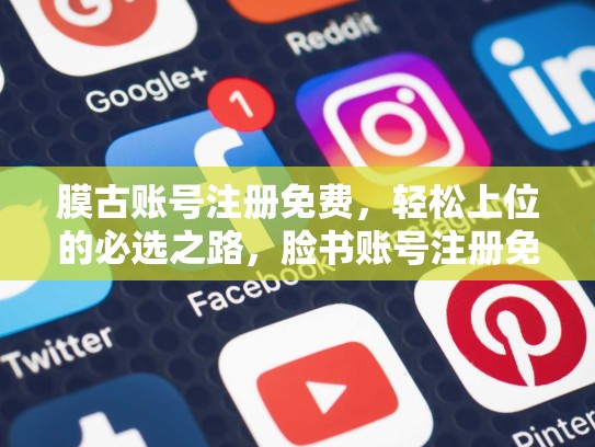 膜古账号注册免费,轻松上位的必选之路,脸书账号注册免费吗安全吗