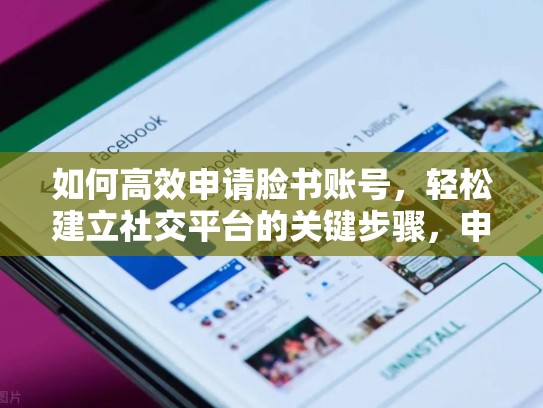 如何高效申请脸书账号,轻松建立社交平台的关键步骤,申请脸书账号需要审核多久?