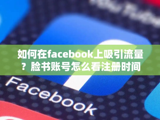 如何在facebook上吸引流量?脸书账号怎么看注册时间