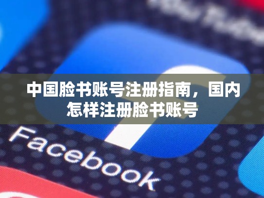 中国脸书账号注册指南,国内怎样注册脸书账号