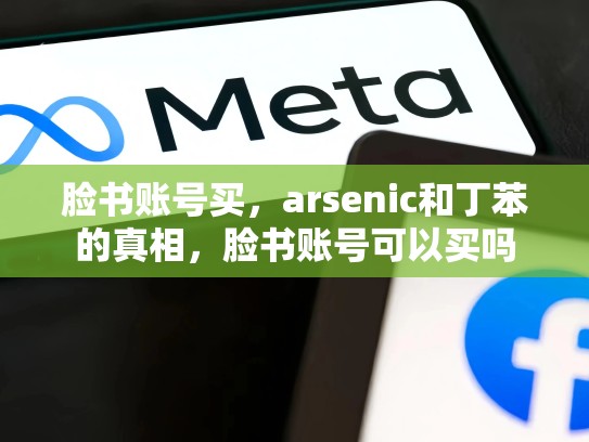 脸书账号买，arsenic和丁苯的真相，脸书账号可以买吗