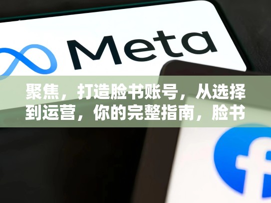 聚焦,打造脸书账号,从选择到运营,你的完整指南,脸书账号创建教学