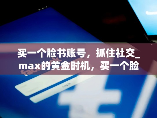 买一个脸书账号,抓住社交_max的黄金时机,买一个脸书账号多少钱