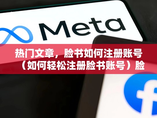 热门文章,脸书如何注册账号(如何轻松注册脸书账号)脸书如何注册账号和密码