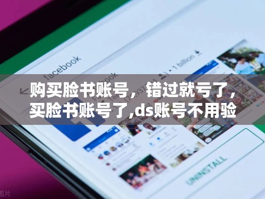 购买脸书账号,错过就亏了,买脸书账号了,ds账号不用验证