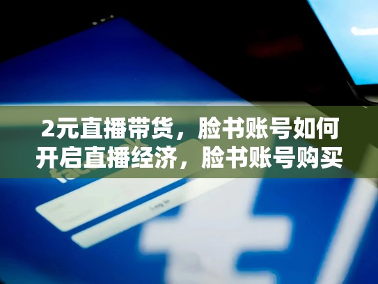 2元直播带货,脸书账号如何开启直播经济,脸书账号购买2元是真的吗