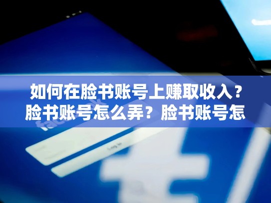 如何在脸书账号上赚取收入?脸书账号怎么弄?脸书账号怎么弄出来
