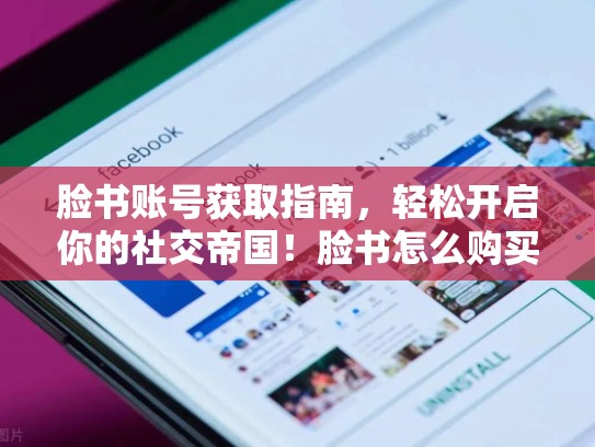 脸书账号获取指南,轻松开启你的社交帝国!脸书怎么购买账号和密码