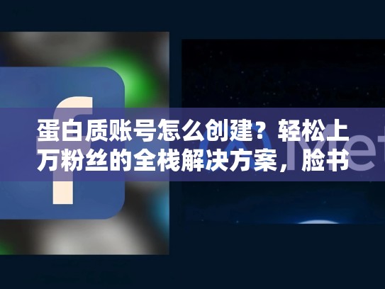 蛋白质账号怎么创建？轻松上万粉丝的全栈解决方案，脸书账号如何创建