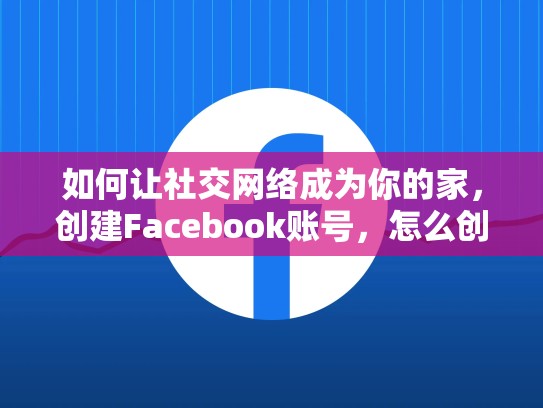 如何让社交网络成为你的家，创建Facebook账号，怎么创建脸书账号和密码
