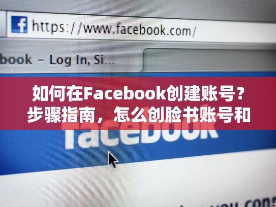 如何在Facebook创建账号？步骤指南，怎么创脸书账号和密码