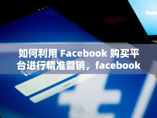 如何利用 Facebook 购买平台进行精准营销,facebook 购买