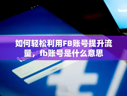 如何轻松利用FB账号提升流量,fb账号是什么意思