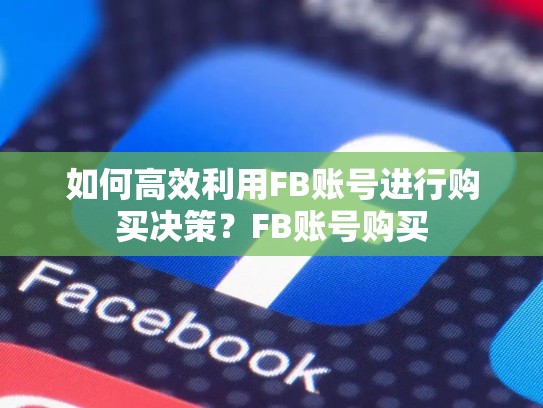 如何高效利用FB账号进行购买决策?FB账号购买