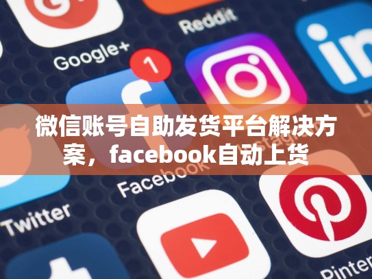微信账号自助发货平台解决方案,facebook自动上货