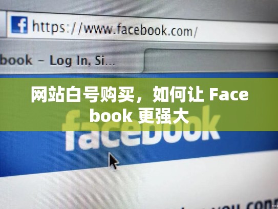 网站白号购买,如何让 Facebook 更强大