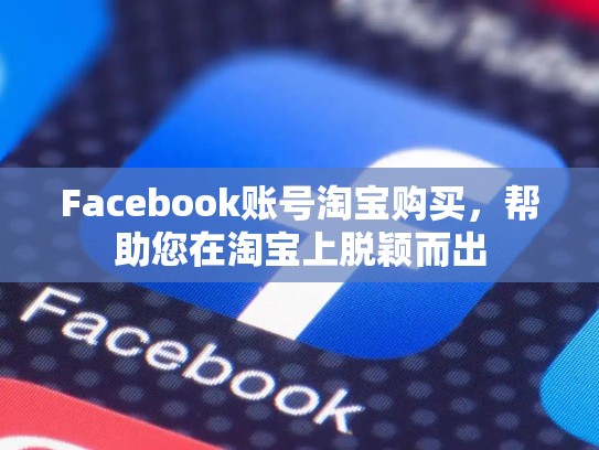 Facebook账号淘宝购买,帮助您在淘宝上脱颖而出