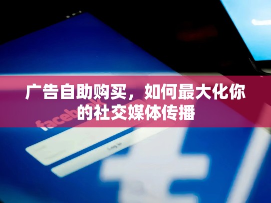 广告自助购买,如何最大化你的社交媒体传播
