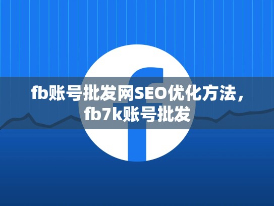 fb账号批发网SEO优化方法,fb7k账号批发