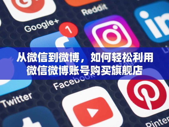 从微信到微博,如何轻松利用微信微博账号购买旗舰店