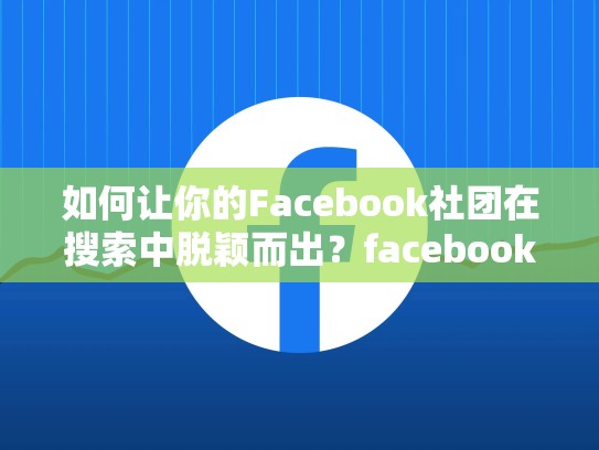 如何让你的Facebook社团在搜索中脱颖而出?facebook社团怎么卖东西