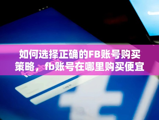 如何选择正确的FB账号购买策略,fb账号在哪里购买便宜