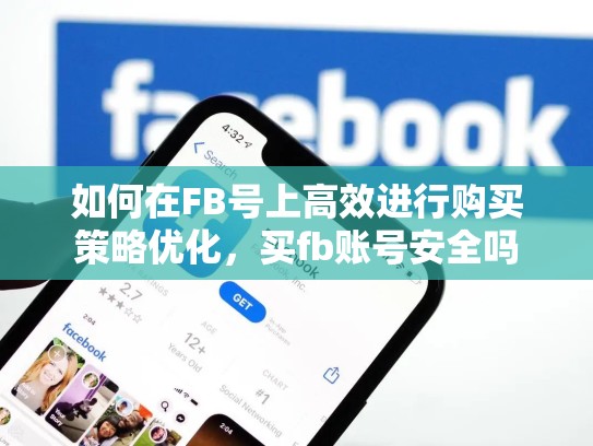 如何在FB号上高效进行购买策略优化,买fb账号安全吗