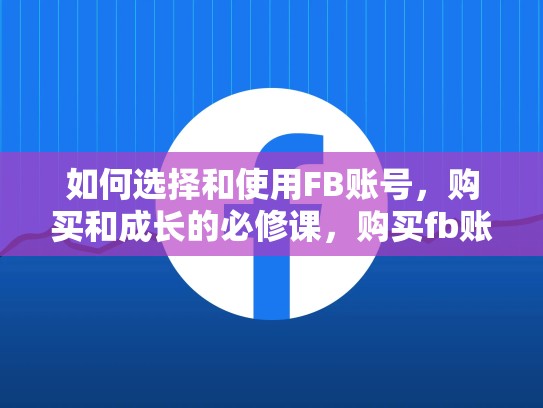 如何选择和使用FB账号,购买和成长的必修课,购买fb账号