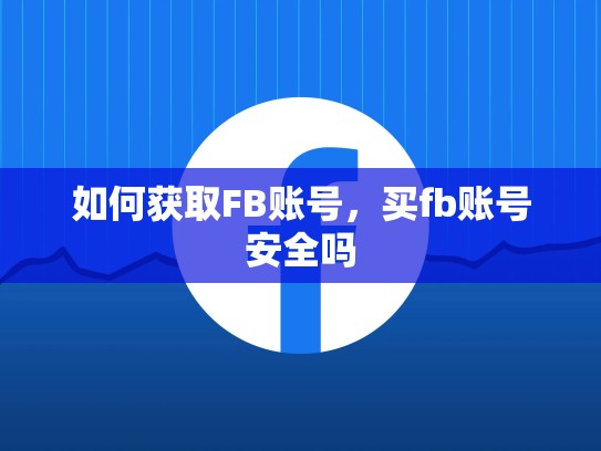 如何获取FB账号,买fb账号安全吗