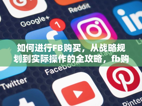 如何进行FB购买,从战略规划到实际操作的全攻略,fb购买批发出售