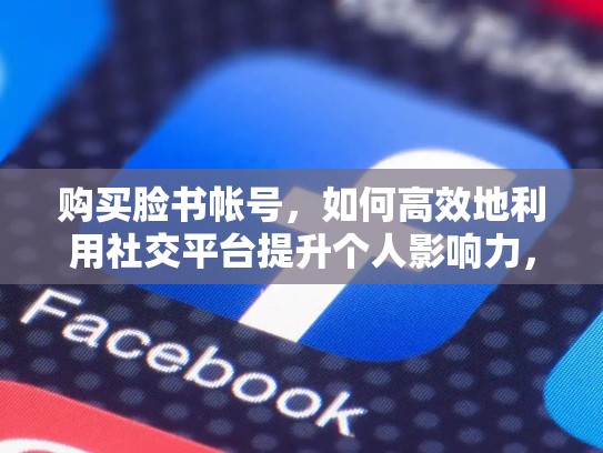 购买脸书帐号,如何高效地利用社交平台提升个人影响力,购买脸书帐号安全吗