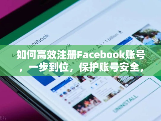 如何高效注册Facebook账号,一步到位,保护账号安全,脸书账号注册购买安全吗